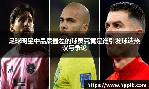 足球明星中品质最差的球员究竟是谁引发球迷热议与争论