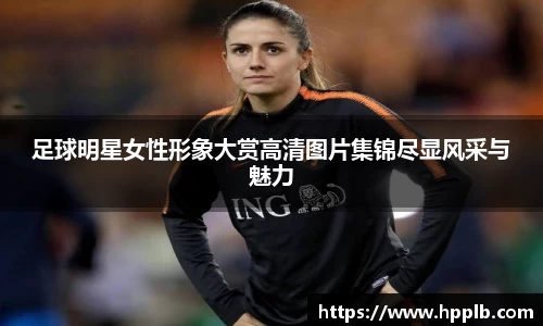 足球明星女性形象大赏高清图片集锦尽显风采与魅力