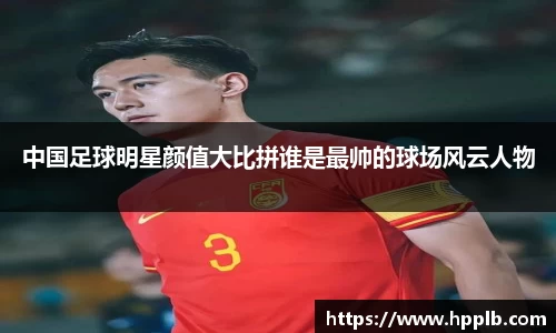 中国足球明星颜值大比拼谁是最帅的球场风云人物