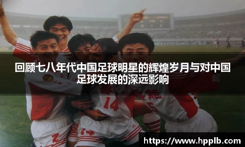 回顾七八年代中国足球明星的辉煌岁月与对中国足球发展的深远影响
