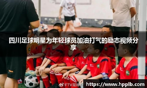 四川足球明星为年轻球员加油打气的励志视频分享