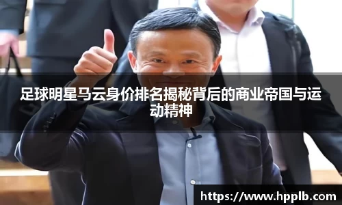 足球明星马云身价排名揭秘背后的商业帝国与运动精神