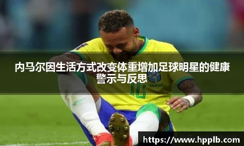 内马尔因生活方式改变体重增加足球明星的健康警示与反思